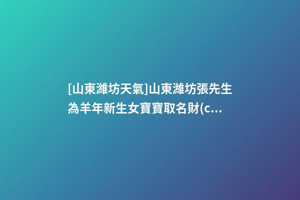 [山東濰坊天氣]山東濰坊張先生為羊年新生女寶寶取名財(cái)富型套餐-第1張-公司起名-玄機(jī)派